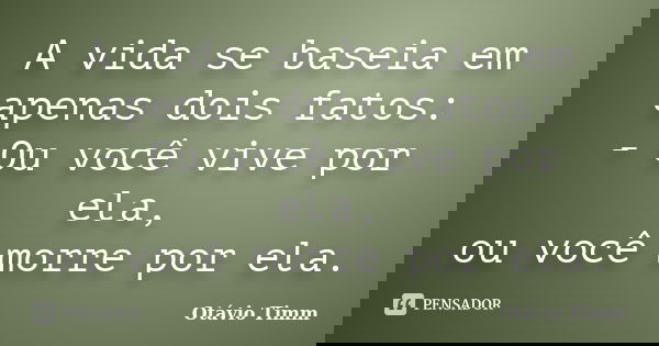 A vida se baseia em apenas dois fatos: - Ou você vive por ela, ou você morre por ela.... Frase de Otávio Timm.