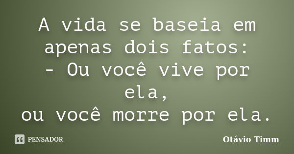 A vida se baseia em apenas dois fatos: - Ou você vive por ela, ou você morre por ela.... Frase de Otávio Timm.