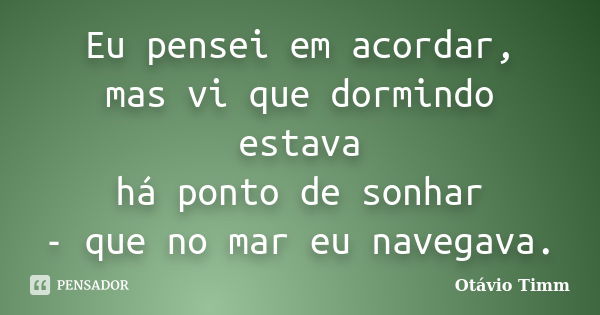 Eu pensei em acordar, mas vi que dormindo estava há ponto de sonhar - que no mar eu navegava.... Frase de Otávio Timm.