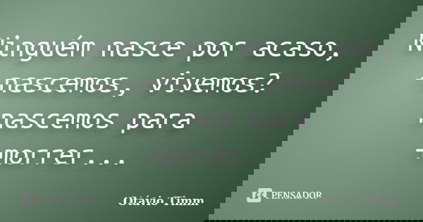 Ninguém nasce por acaso, -nascemos, vivemos? nascemos para -morrer...... Frase de Otávio Timm.