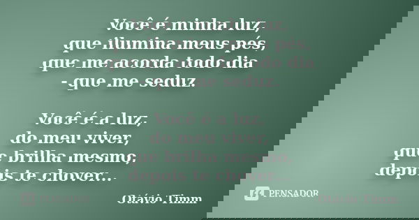 Você é minha luz, que ilumina meus pés, que me acorda todo dia - que me seduz. Você é a luz, do meu viver, que brilha mesmo, depois te chover...... Frase de Otávio Timm.