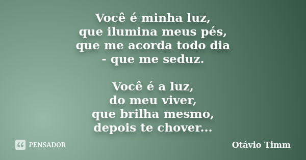 Você é minha luz, que ilumina meus pés, que me acorda todo dia - que me seduz. Você é a luz, do meu viver, que brilha mesmo, depois te chover...... Frase de Otávio Timm.