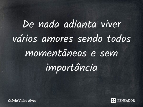 De nada adianta viver vários amores sendo todos momentâneos e sem importância... Frase de Otávio Vieira Alves.