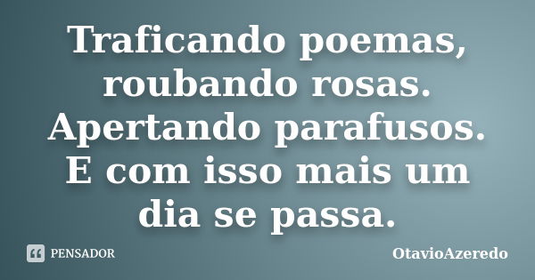 Traficando poemas, roubando rosas. Apertando parafusos. E com isso mais um dia se passa.... Frase de OtavioAzeredo.