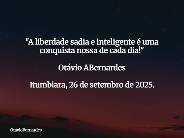"A liberdade sadia e inteligente é uma conquista nossa de cada dia!" Otávio ABernardes Itumbiara, 26 de setembro de 2025.... Frase de OtavioBernardes.