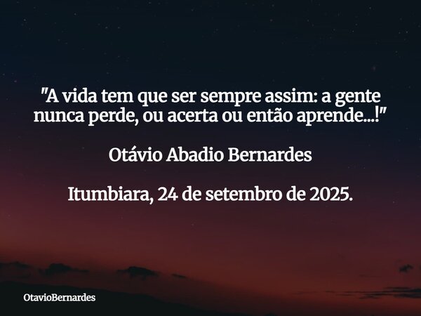 "A vida tem que ser sempre assim: a gente nunca perde, ou acerta ou então aprende...!" Otávio Abadio Bernardes Itumbiara, 24 de setembro de 2025.... Frase de OtavioBernardes.