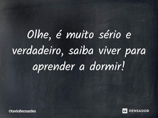 Olhe, é muito sério e verdadeiro, saiba viver para aprender a dormir!... Frase de OtavioBernardes.