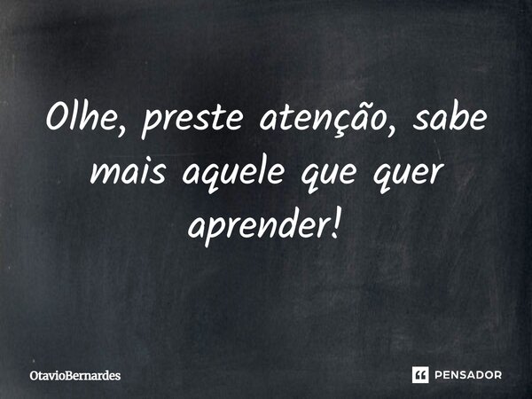 Olhe, preste atenção, sabe mais aquele que quer aprender!... Frase de OtavioBernardes.