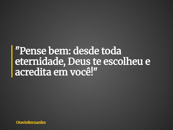 "Pense bem: desde toda eternidade, Deus te escolheu e acredita em você!"... Frase de OtavioBernardes.