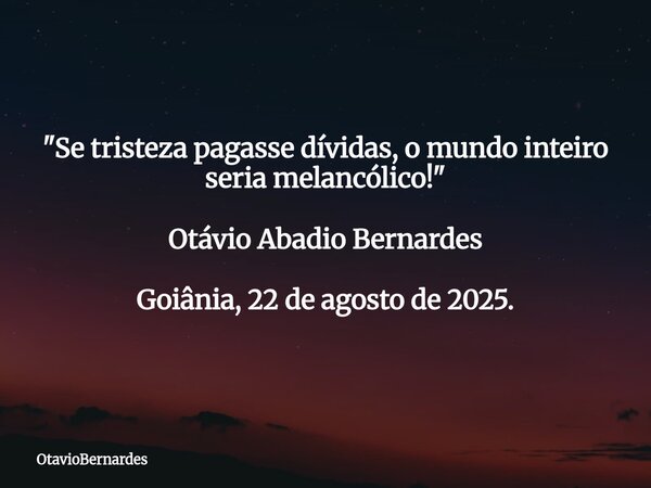 "Se tristeza pagasse dívidas, o mundo inteiro seria melancólico!" Otávio Abadio Bernardes Goiânia, 22 de agosto de 2025.... Frase de OtavioBernardes.