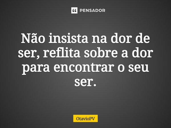⁠Não insista na dor de ser, reflita sobre a dor para encontrar o seu ser.... Frase de OtavioPV.