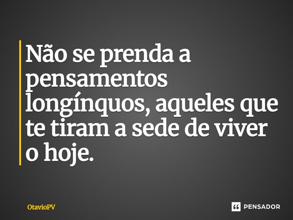 ⁠Não se prenda a pensamentos longínquos, aqueles que te tiram a sede de viver o hoje.... Frase de OtavioPV.