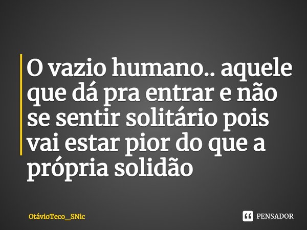 ⁠O vazio humano.. aquele que dá pra entrar e não se sentir solitário pois vai estar pior do que a própria solidão... Frase de OtávioTeco_SNic.