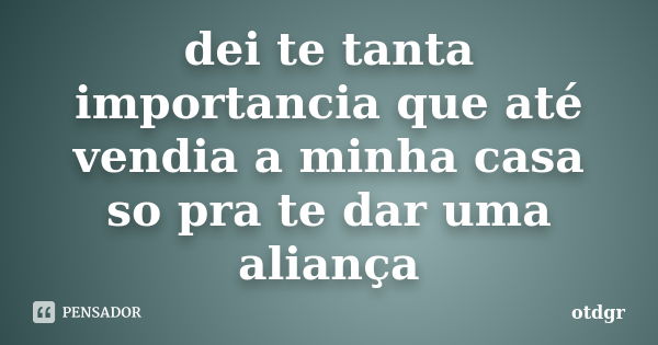 dei te tanta importancia que até vendia a minha casa so pra te dar uma aliança... Frase de otdgr.