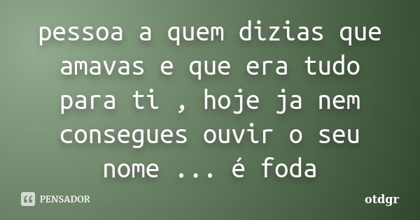 pessoa a quem dizias que amavas e que era tudo para ti , hoje ja nem consegues ouvir o seu nome ... é foda... Frase de otdgr.