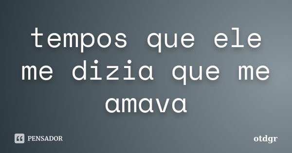 tempos que ele me dizia que me amava... Frase de otdgr.