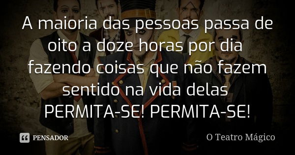 A maioria das pessoas passa de oito a doze horas por dia fazendo coisas que não fazem sentido na vida delas PERMITA-SE! PERMITA-SE!... Frase de O Teatro Mágico.