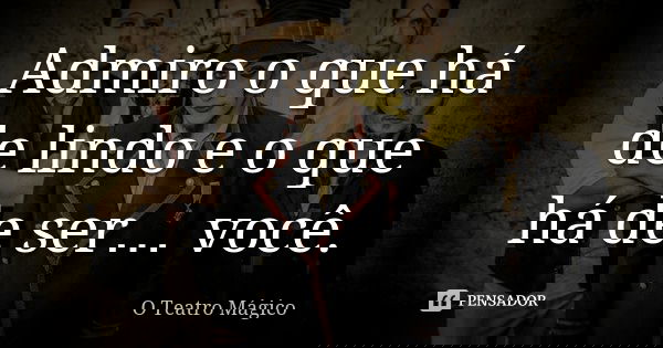 Admiro o que há de lindo e o que há de ser… você.... Frase de O Teatro Mágico.