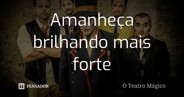 Amanheça brilhando mais forte... Frase de O Teatro Mágico.