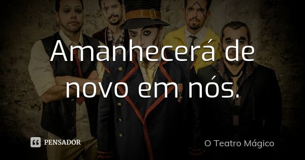 Amanhecerá de novo em nós.... Frase de O teatro Mágico.