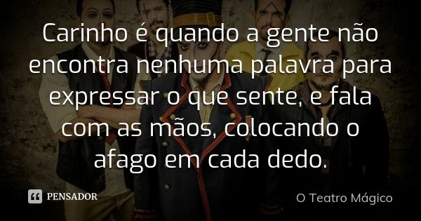 Carinho é quando a gente não encontra nenhuma palavra para expressar o que sente, e fala com as mãos, colocando o afago em cada dedo.... Frase de O Teatro Mágico.