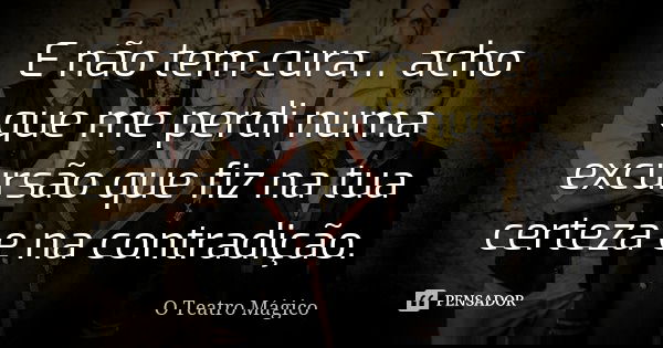 E não tem cura… acho que me perdi numa excursão que fiz na tua certeza e na contradição.... Frase de O Teatro Mágico.