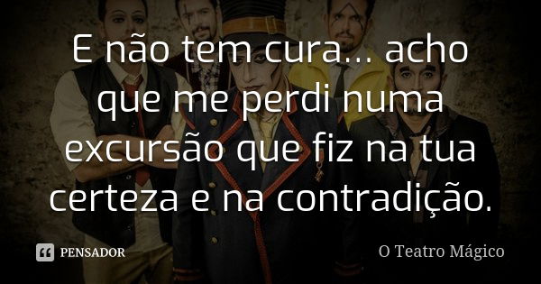 E não tem cura… acho que me perdi numa excursão que fiz na tua certeza e na contradição.... Frase de O Teatro Mágico.