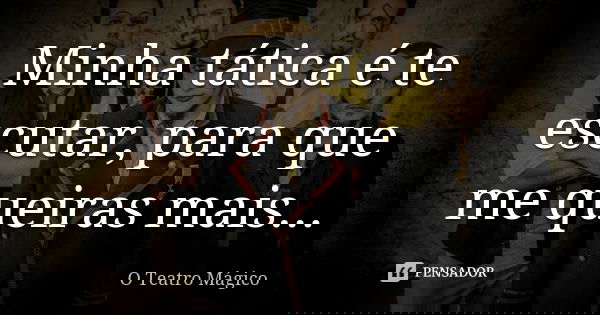 Minha tática é te escutar, para que me queiras mais...... Frase de O Teatro Mágico.