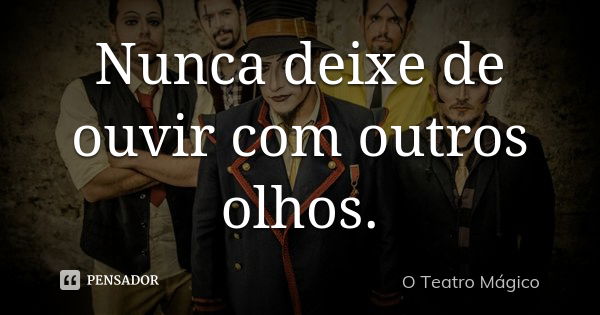 Nunca deixe de ouvir com outros olhos.... Frase de O Teatro Mágico.