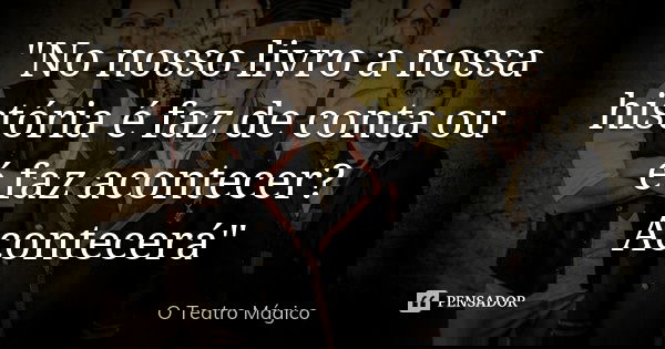 "No nosso livro a nossa história é faz de conta ou é faz acontecer? Acontecerá"... Frase de O Teatro Mágico.