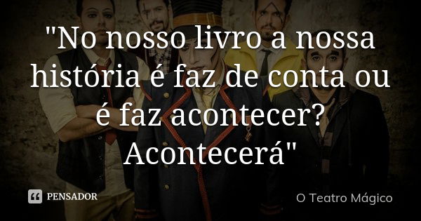 "No nosso livro a nossa história é faz de conta ou é faz acontecer? Acontecerá"... Frase de O Teatro Mágico.