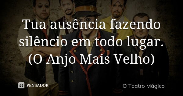 Tua ausência fazendo silêncio em todo lugar. (O Anjo Mais Velho)... Frase de O Teatro Mágico.