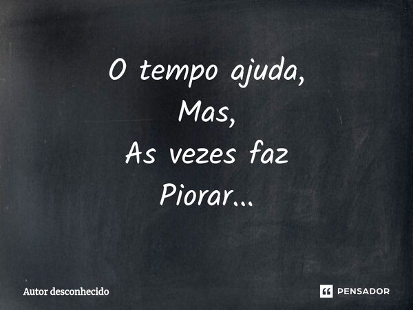 O tempo ajuda, Mas, As vezes faz Piorar...⁠... Frase de Autor desconhecido.