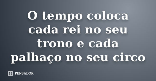 O tempo coloca cada rei no seu trono e cada palhaço no seu circo