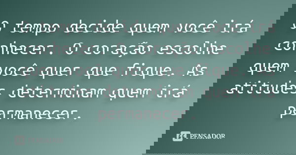 O tempo decide quem você irá conhecer. O coração escolhe quem você quer que fique. As atitudes determinam quem irá permanecer.