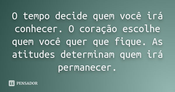 O tempo decide quem você irá conhecer. O coração escolhe quem você quer que fique. As atitudes determinam quem irá permanecer.