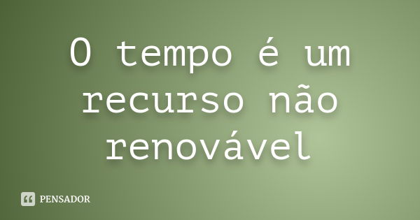 O tempo é um recurso não renovável