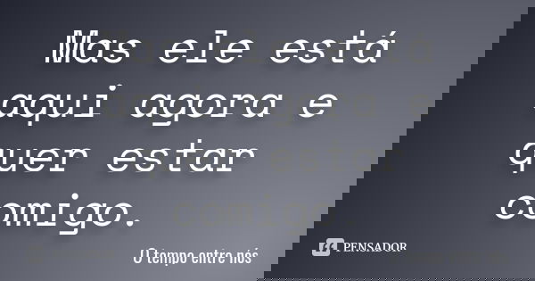 Mas ele está aqui agora e quer estar comigo.... Frase de O tempo entre nós.