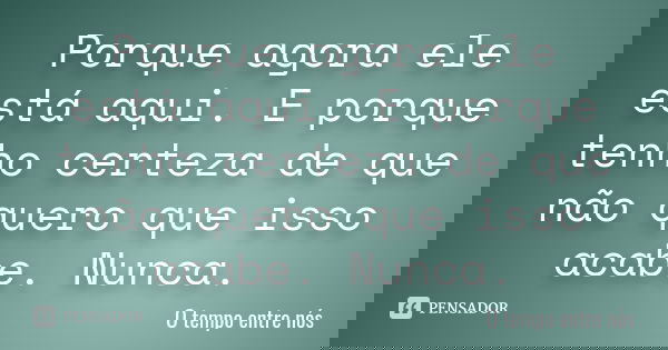 Porque agora ele está aqui. E porque tenho certeza de que não quero que isso acabe. Nunca.... Frase de O tempo entre nós.