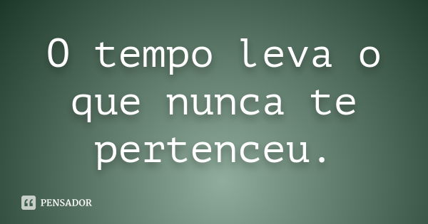 O tempo leva o que nunca te pertenceu.