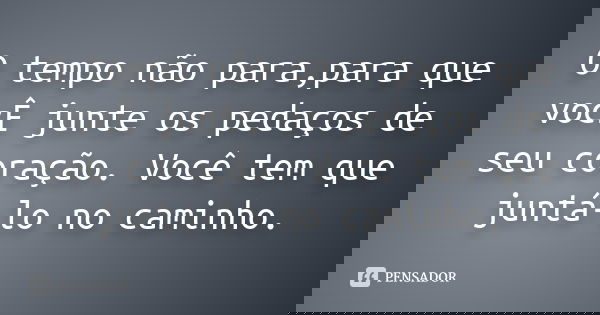 O tempo não para,para que vocÊ junte os pedaços de seu coração. Você tem que juntá-lo no caminho.