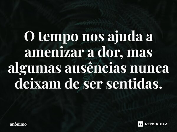 ⁠O tempo nos ajuda a amenizar a dor, mas algumas ausências nunca deixam de ser sentidas.... Frase de Anônimo.