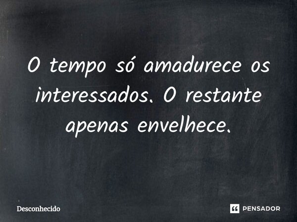 ⁠ O tempo só amadurece os interessados. O restante apenas envelhece.