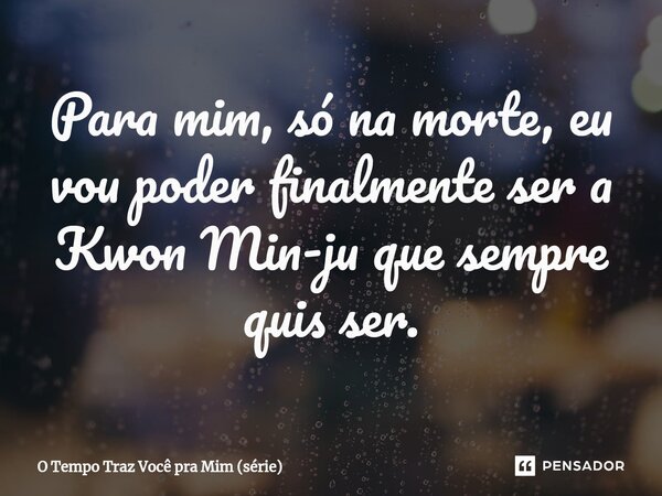 ⁠Para mim, só na morte, eu vou poder finalmente ser a Kwon Min-ju que sempre quis ser.... Frase de O Tempo Traz Você pra Mim (série).