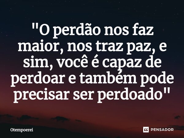 "⁠O perdão nos faz maior, nos traz paz, e sim, você é capaz de perdoar e também pode precisar ser perdoado"... Frase de Otempoerei.
