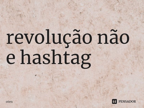 ⁠revolução não e hashtag... Frase de oten.
