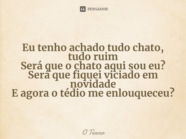 ⁠Eu tenho achado tudo chato, tudo ruim
Será que o chato aqui sou eu?
Será que fiquei viciado em novidade
E agora o tédio me enlouqueceu?... Frase de O Terno.