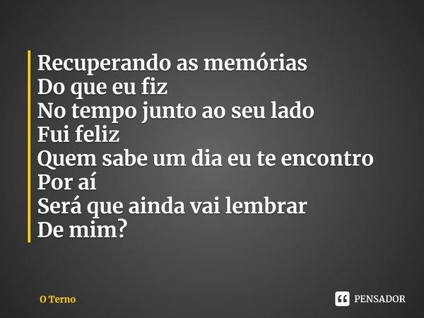 ⁠Recuperando as memórias
Do que eu fiz
No tempo junto ao seu lado
Fui feliz
Quem sabe um dia eu te encontro
Por aí
Será que ainda vai lembrar
De mim?... Frase de O Terno.
