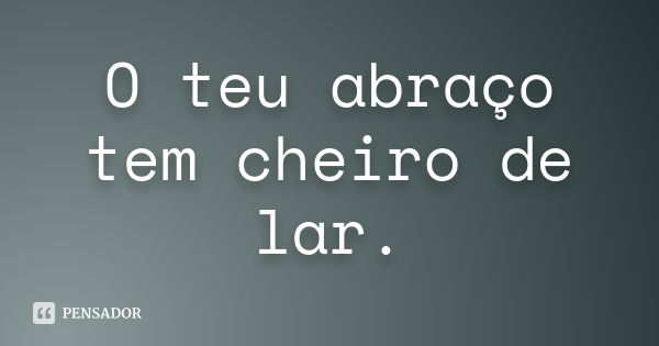 O teu abraço tem cheiro de lar.