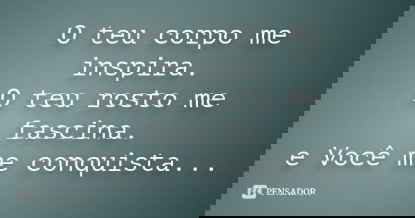 O teu corpo me inspira. O teu rosto me fascina. e Você me conquista...